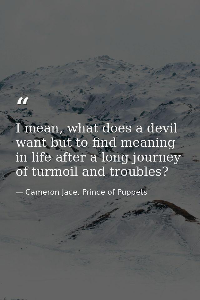 I mean, what does a devil want but to find meaning in life after a long journey of turmoil and troubles? — Cameron Jace, Prince of Puppets