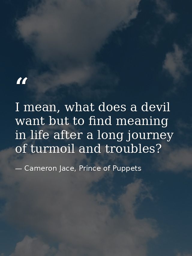 I mean, what does a devil want but to find meaning in life after a long journey of turmoil and troubles? — Cameron Jace, Prince of Puppets
