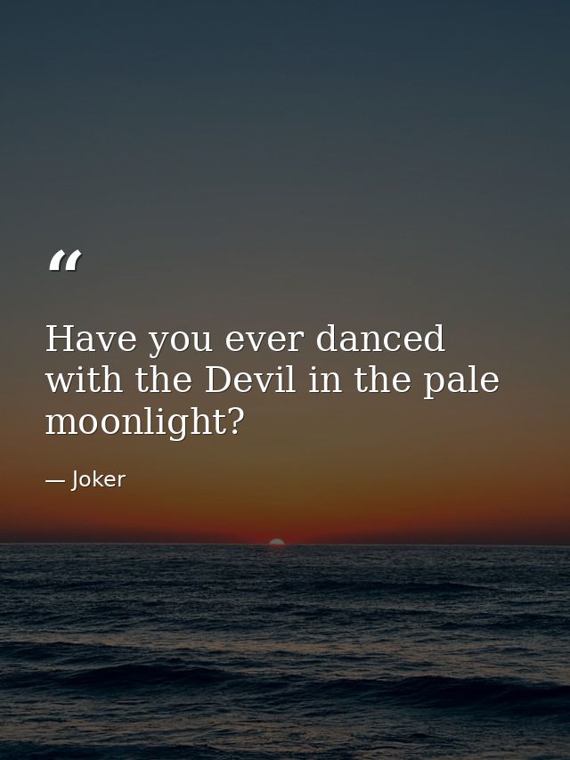 Have you ever danced with the Devil in the pale moonlight? — Joker