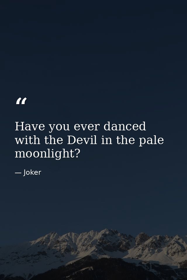 Have you ever danced with the Devil in the pale moonlight? — Joker
