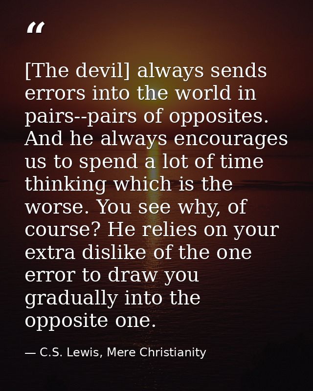 [The devil] always sends errors into the world in pairs--pairs of opposites. And he always encourages us to spend a lot  — C.S. Lewis, Mere Christianity