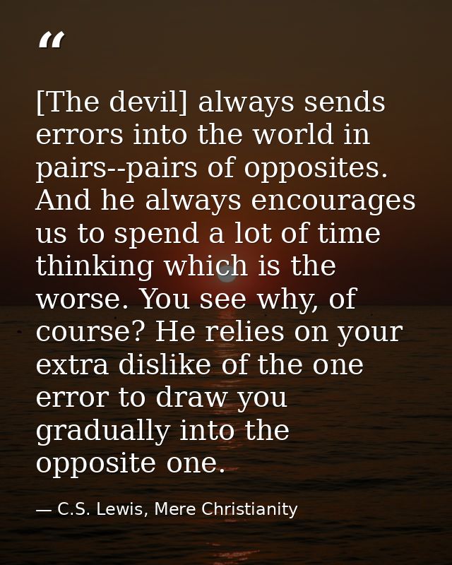 [The devil] always sends errors into the world in pairs--pairs of opposites. And he always encourages us to spend a lot  — C.S. Lewis, Mere Christianity