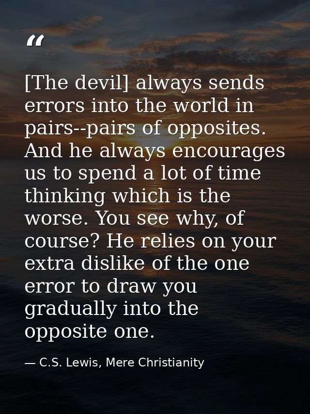 [The devil] always sends errors into the world in pairs--pairs of opposites. And he always encourages us to spend a lot  — C.S. Lewis, Mere Christianity