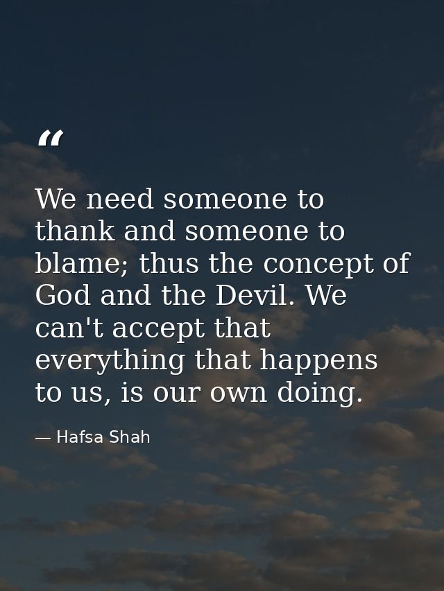 We need someone to thank and someone to blame; thus the concept of God and the Devil. We can't accept that everything th — Hafsa Shah