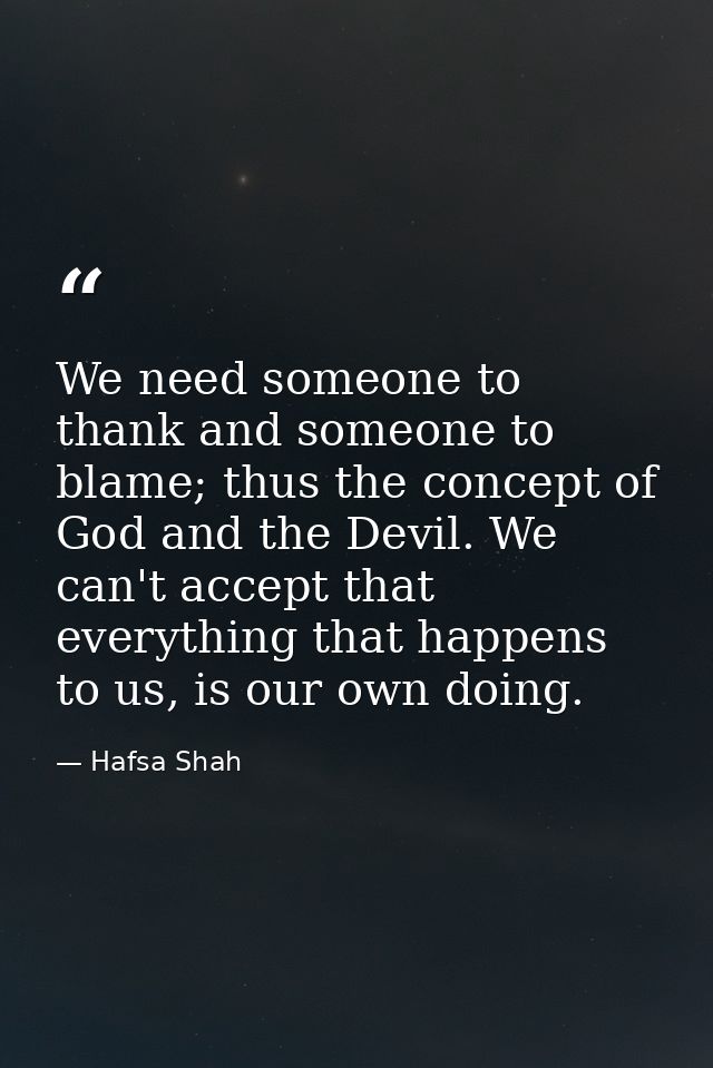 We need someone to thank and someone to blame; thus the concept of God and the Devil. We can't accept that everything th — Hafsa Shah