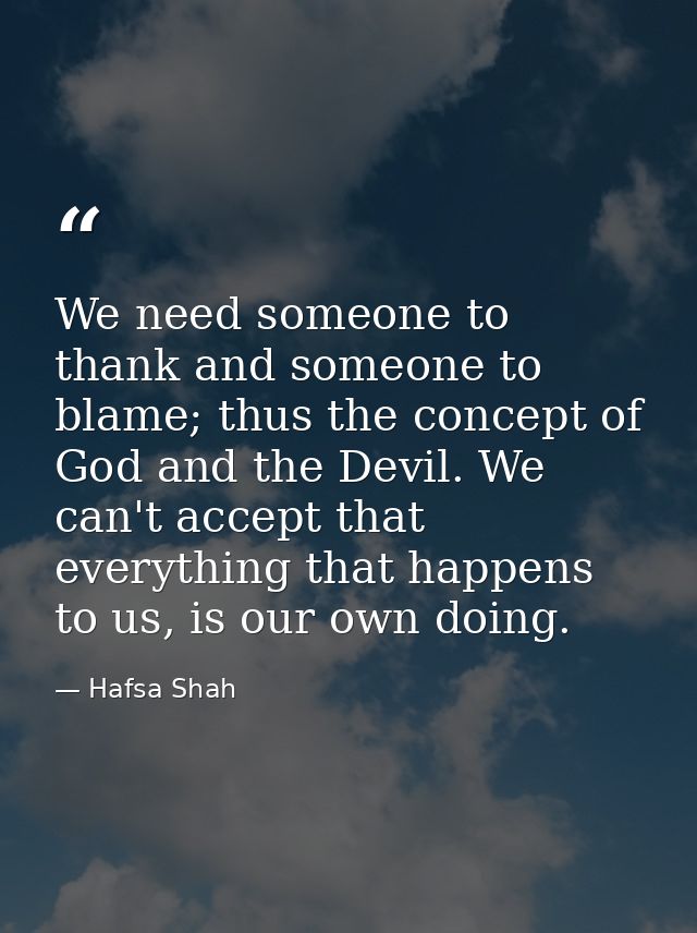 We need someone to thank and someone to blame; thus the concept of God and the Devil. We can't accept that everything th — Hafsa Shah