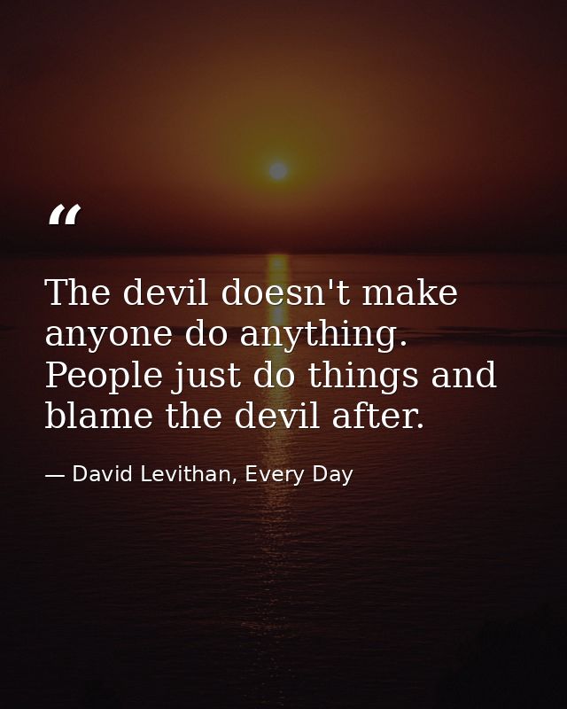 The devil doesn't make anyone do anything. People just do things and blame the devil after. — David Levithan, Every Day
