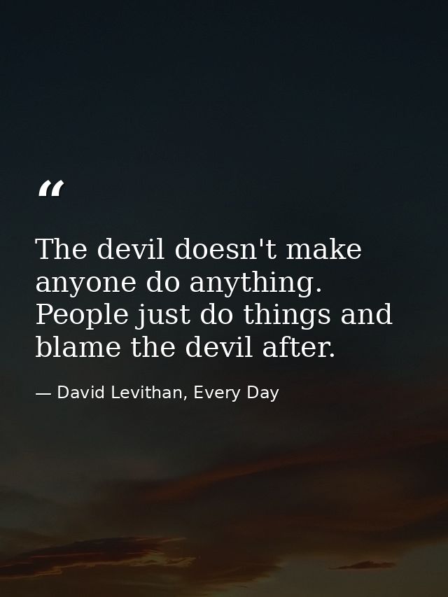 The devil doesn't make anyone do anything. People just do things and blame the devil after. — David Levithan, Every Day