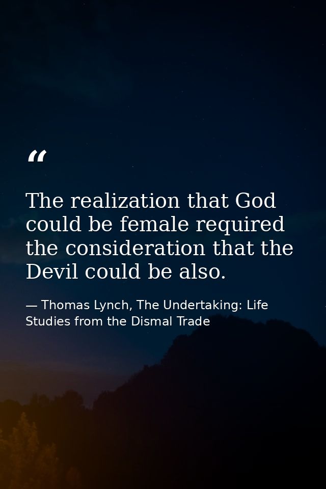 The realization that God could be female required the consideration that the Devil could be also. — Thomas Lynch, The Undertaking: Life Studies from the Dismal Trade