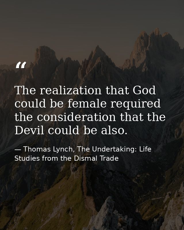 The realization that God could be female required the consideration that the Devil could be also. — Thomas Lynch, The Undertaking: Life Studies from the Dismal Trade