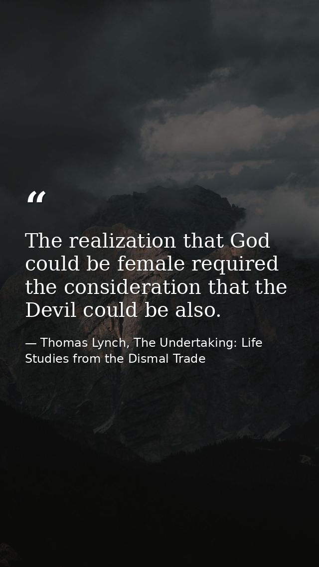 The realization that God could be female required the consideration that the Devil could be also. — Thomas Lynch, The Undertaking: Life Studies from the Dismal Trade