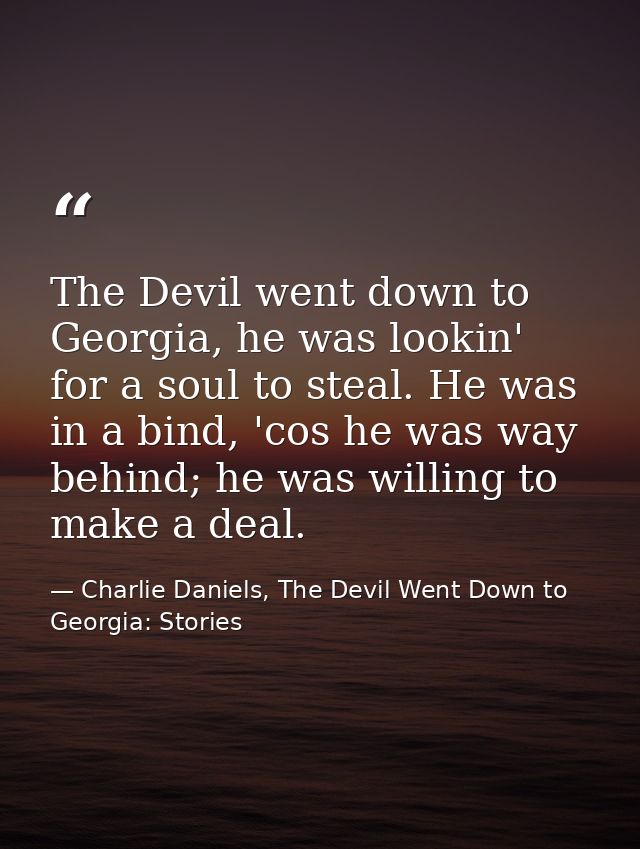 The Devil went down to Georgia, he was lookin' for a soul to steal. He was in a bind, 'cos he was way behind; he was wil — Charlie Daniels, The Devil Went Down to Georgia: Stories