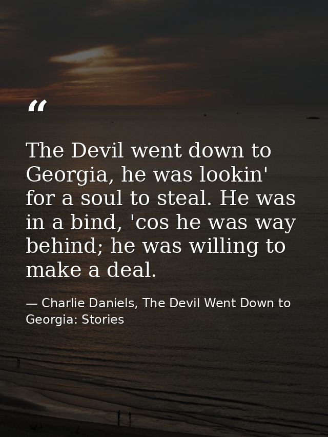 The Devil went down to Georgia, he was lookin' for a soul to steal. He was in a bind, 'cos he was way behind; he was wil — Charlie Daniels, The Devil Went Down to Georgia: Stories