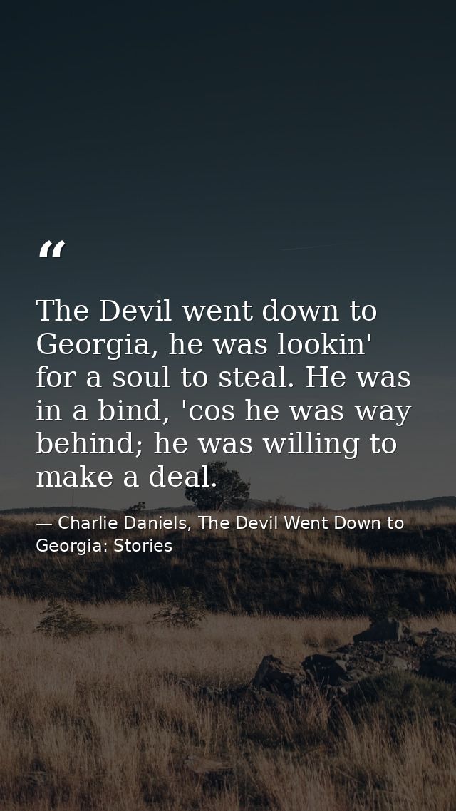 The Devil went down to Georgia, he was lookin' for a soul to steal. He was in a bind, 'cos he was way behind; he was wil — Charlie Daniels, The Devil Went Down to Georgia: Stories