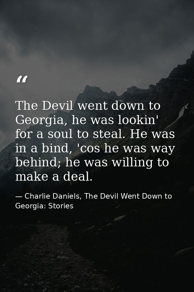 The Devil went down to Georgia, he was lookin' for a soul to steal. He was in a bind, 'cos he was way behind; he was wil — Charlie Daniels, The Devil Went Down to Georgia: Stories