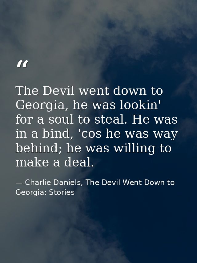 The Devil went down to Georgia, he was lookin' for a soul to steal. He was in a bind, 'cos he was way behind; he was wil — Charlie Daniels, The Devil Went Down to Georgia: Stories