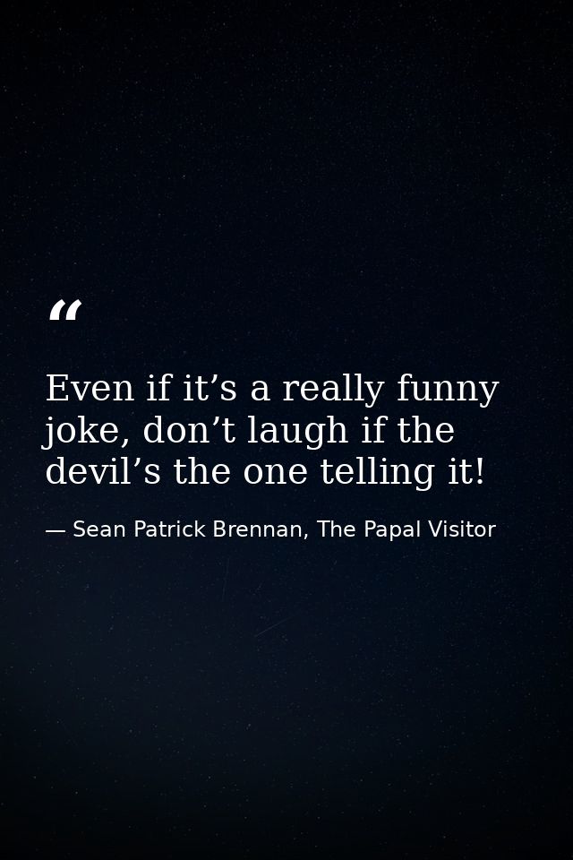 Even if it’s a really funny joke, don’t laugh if the devil’s the one telling it! — Sean Patrick Brennan, The Papal Visitor