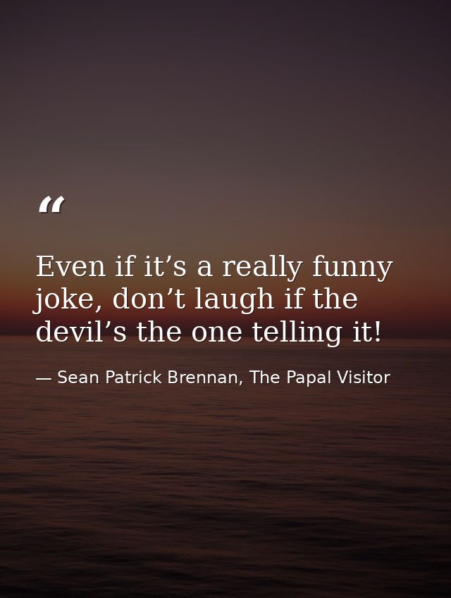 Even if it’s a really funny joke, don’t laugh if the devil’s the one telling it! — Sean Patrick Brennan, The Papal Visitor