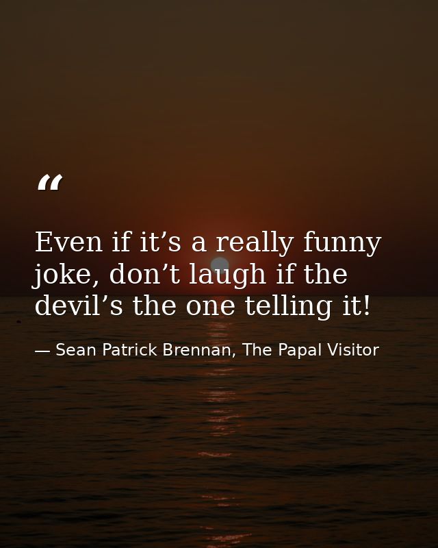 Even if it’s a really funny joke, don’t laugh if the devil’s the one telling it! — Sean Patrick Brennan, The Papal Visitor