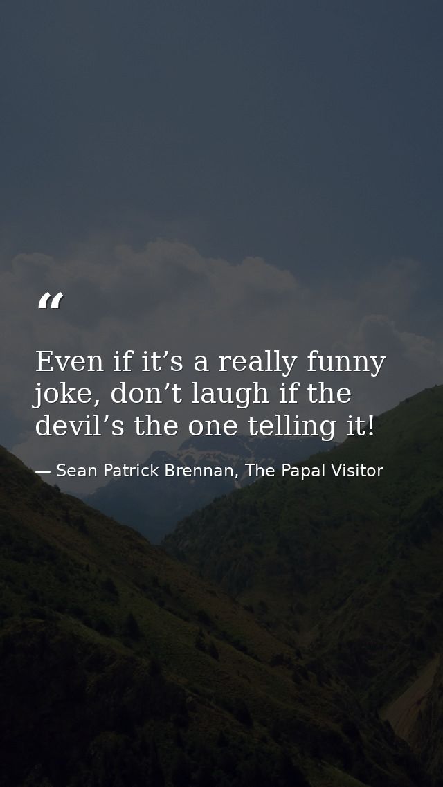 Even if it’s a really funny joke, don’t laugh if the devil’s the one telling it! — Sean Patrick Brennan, The Papal Visitor