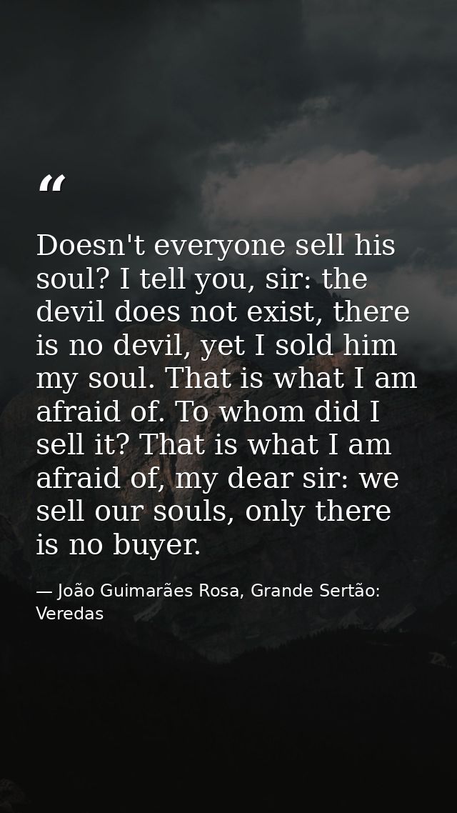 Doesn't everyone sell his soul? I tell you, sir: the devil does not exist, there is no devil, yet I sold him my soul. Th — João Guimarães Rosa, Grande Sertão: Veredas