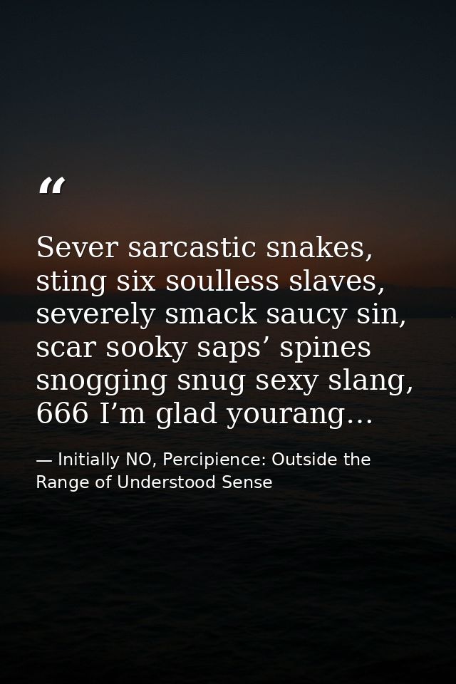 Sever sarcastic snakes, sting six soulless slaves, severely smack saucy sin, scar sooky saps’ spines snogging snug sexy  — Initially NO, Percipience: Outside the Range of Understood Sense