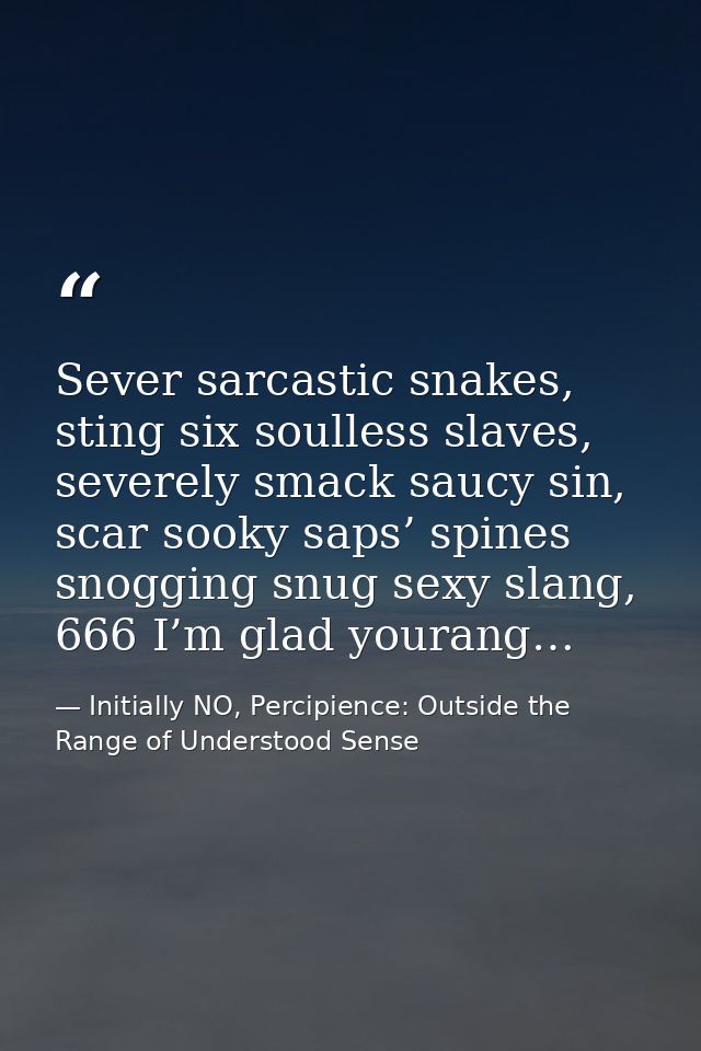 Sever sarcastic snakes, sting six soulless slaves, severely smack saucy sin, scar sooky saps’ spines snogging snug sexy  — Initially NO, Percipience: Outside the Range of Understood Sense