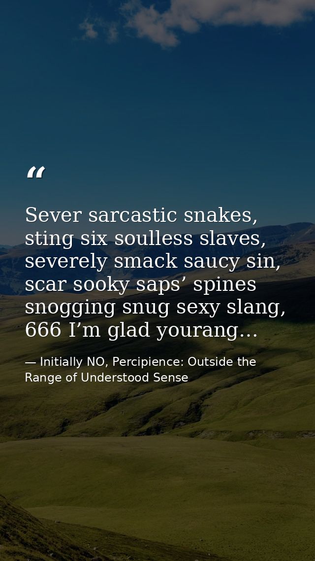 Sever sarcastic snakes, sting six soulless slaves, severely smack saucy sin, scar sooky saps’ spines snogging snug sexy  — Initially NO, Percipience: Outside the Range of Understood Sense