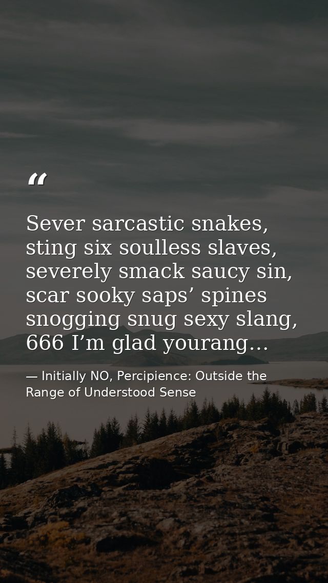 Sever sarcastic snakes, sting six soulless slaves, severely smack saucy sin, scar sooky saps’ spines snogging snug sexy  — Initially NO, Percipience: Outside the Range of Understood Sense