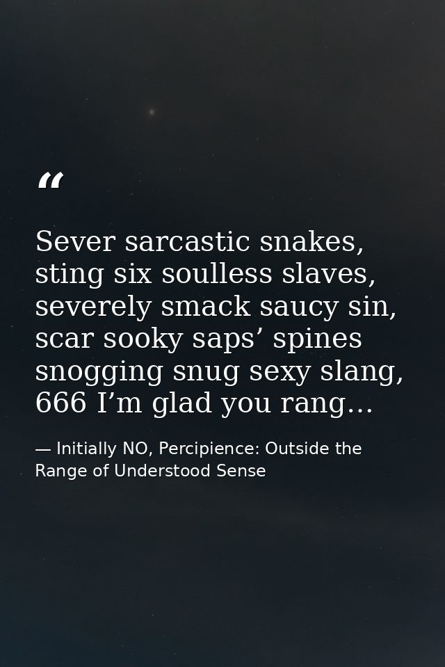 Sever sarcastic snakes, sting six soulless slaves, severely smack saucy sin, scar sooky saps’ spines snogging snug sexy  — Initially NO, Percipience: Outside the Range of Understood Sense