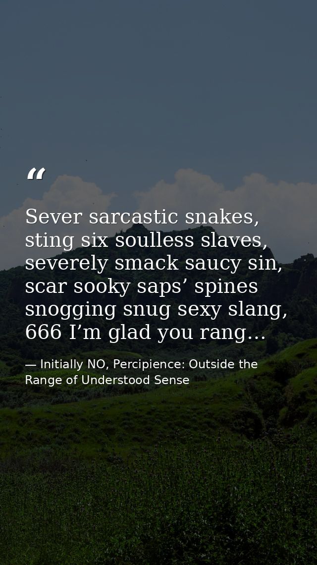 Sever sarcastic snakes, sting six soulless slaves, severely smack saucy sin, scar sooky saps’ spines snogging snug sexy  — Initially NO, Percipience: Outside the Range of Understood Sense