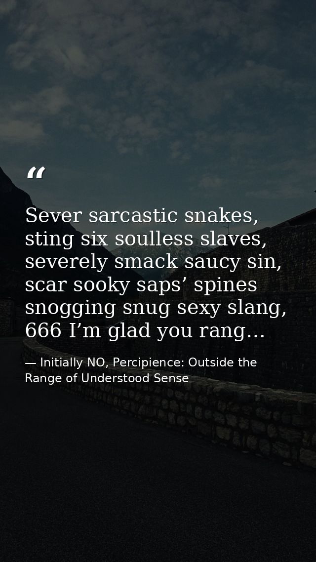 Sever sarcastic snakes, sting six soulless slaves, severely smack saucy sin, scar sooky saps’ spines snogging snug sexy  — Initially NO, Percipience: Outside the Range of Understood Sense