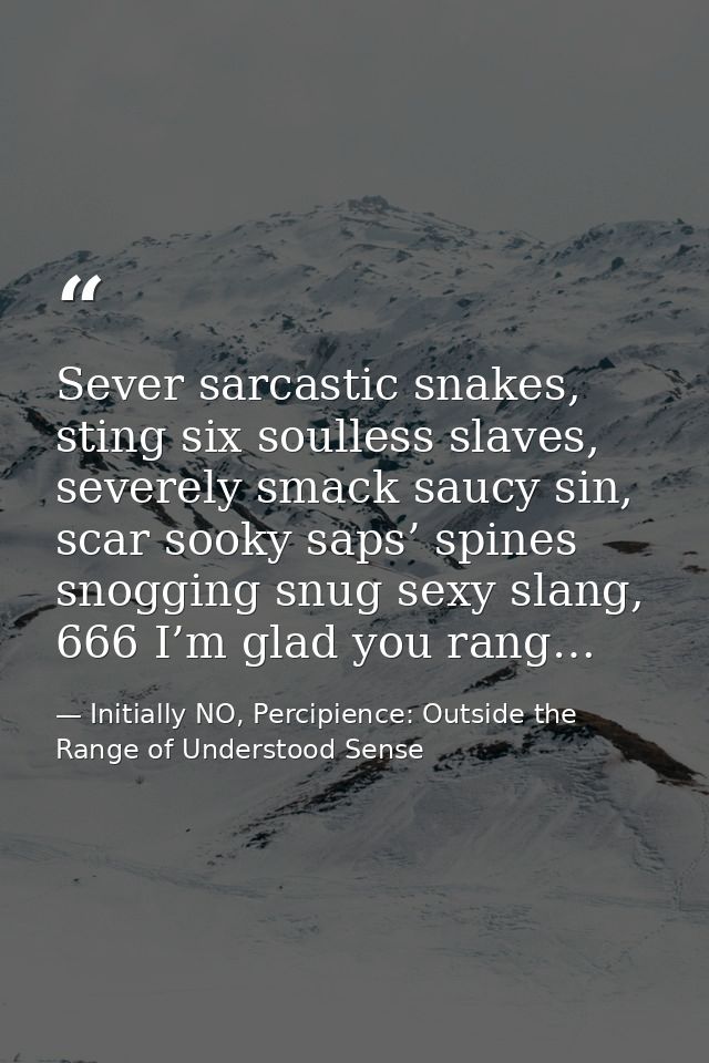 Sever sarcastic snakes, sting six soulless slaves, severely smack saucy sin, scar sooky saps’ spines snogging snug sexy  — Initially NO, Percipience: Outside the Range of Understood Sense