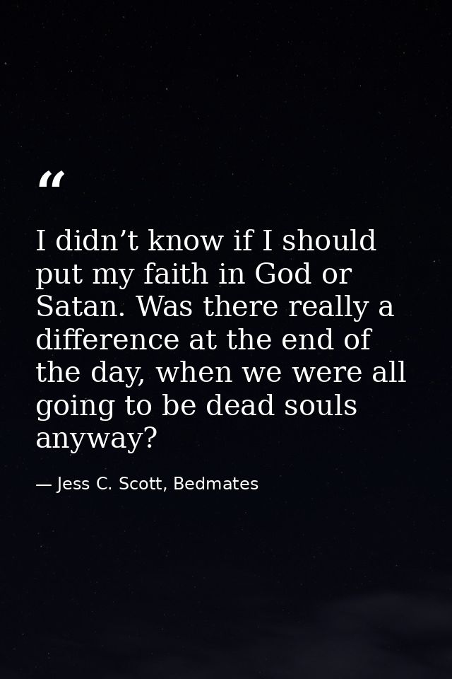 I didn’t know if I should put my faith in God or Satan. Was there really a difference at the end of the day, when we wer — Jess C. Scott, Bedmates