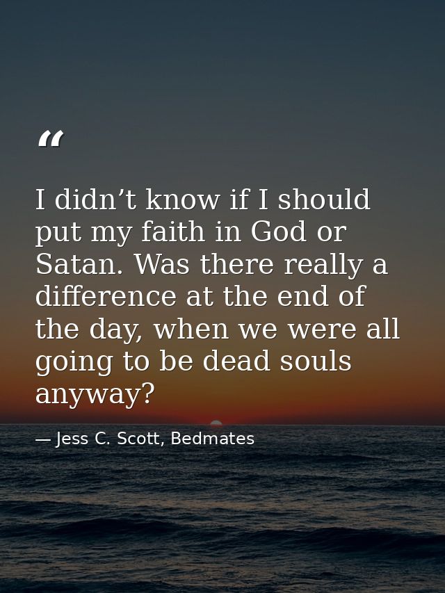 I didn’t know if I should put my faith in God or Satan. Was there really a difference at the end of the day, when we wer — Jess C. Scott, Bedmates