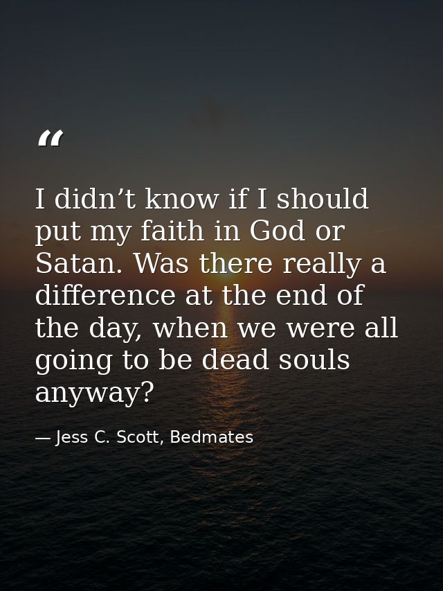 I didn’t know if I should put my faith in God or Satan. Was there really a difference at the end of the day, when we wer — Jess C. Scott, Bedmates