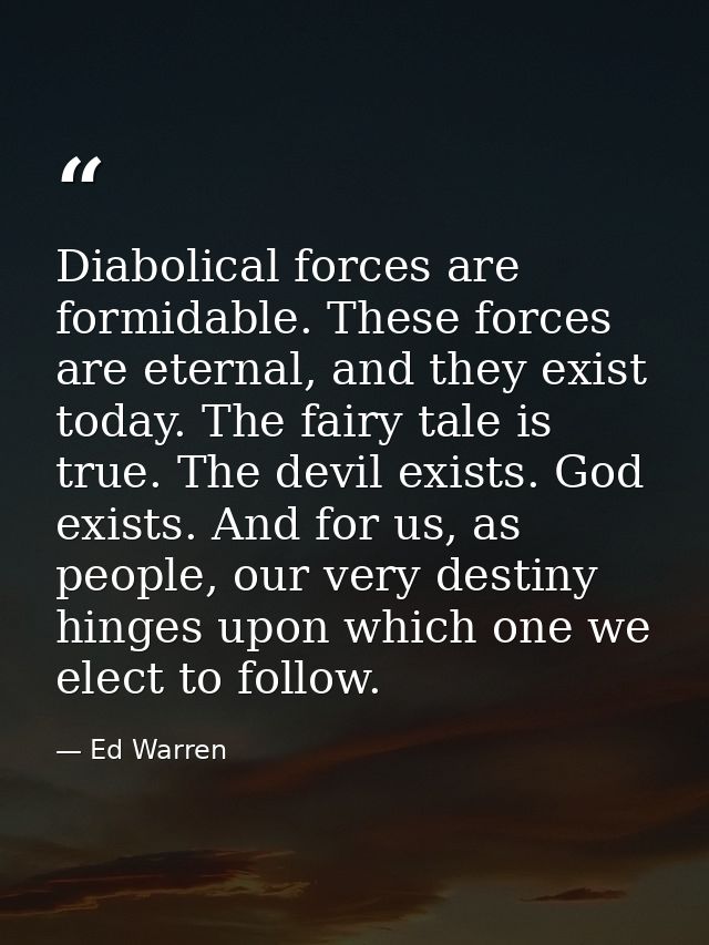 Diabolical forces are formidable. These forces are eternal, and they exist today. The fairy tale is true. The devil exis — Ed Warren