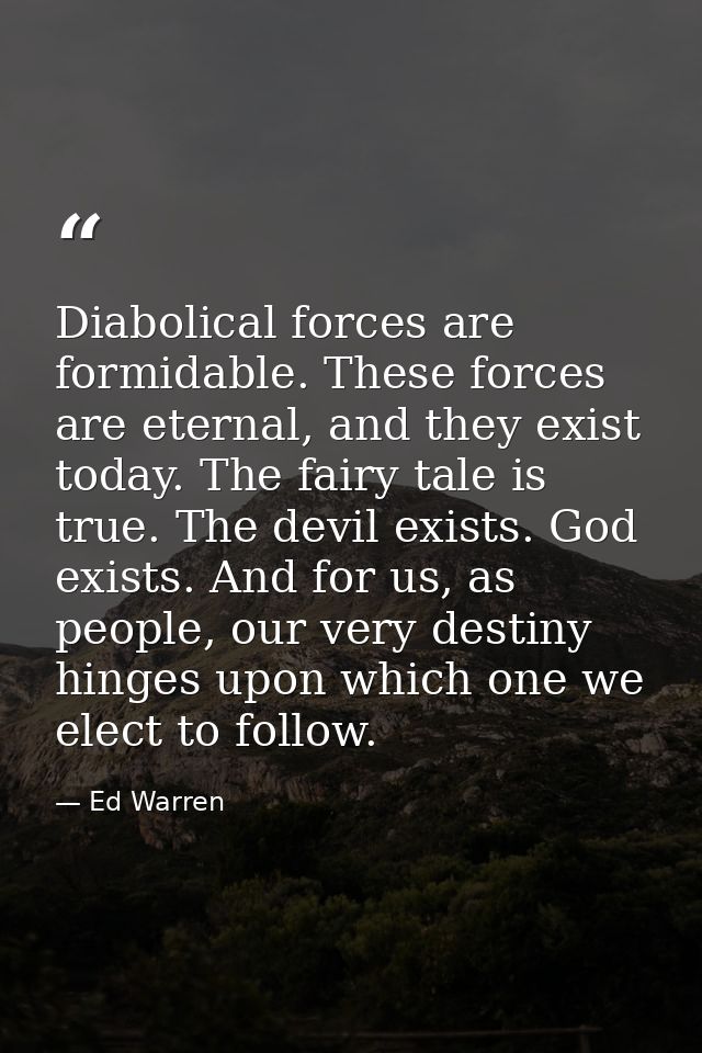 Diabolical forces are formidable. These forces are eternal, and they exist today. The fairy tale is true. The devil exis — Ed Warren
