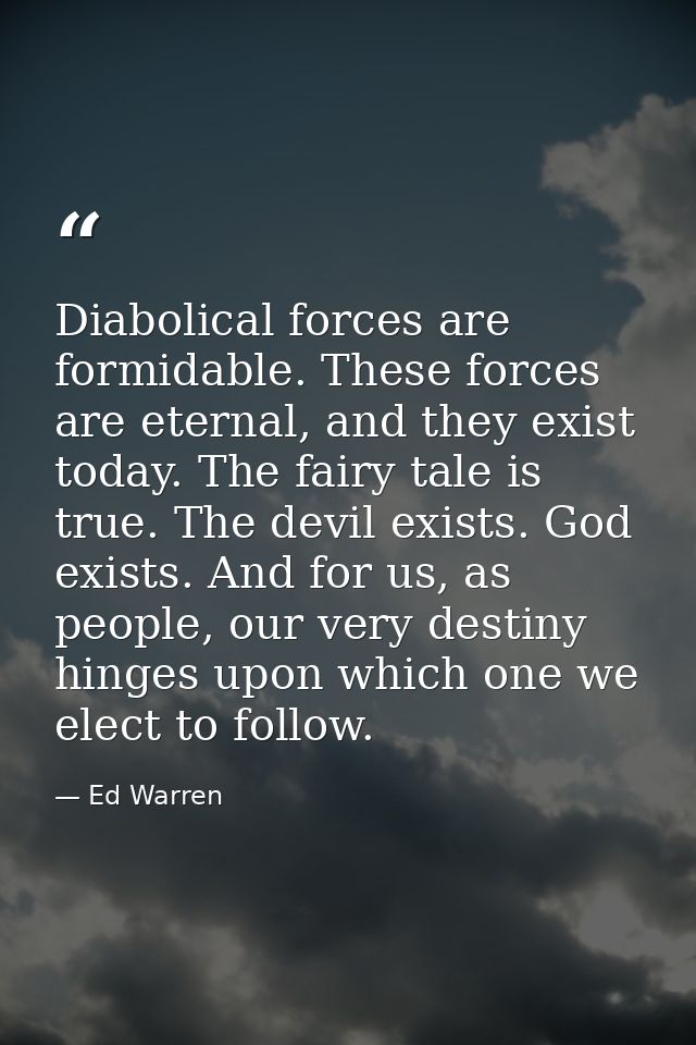 Diabolical forces are formidable. These forces are eternal, and they exist today. The fairy tale is true. The devil exis — Ed Warren
