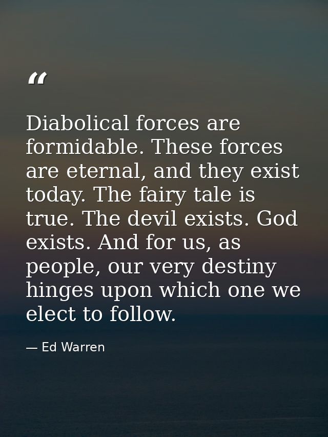 Diabolical forces are formidable. These forces are eternal, and they exist today. The fairy tale is true. The devil exis — Ed Warren