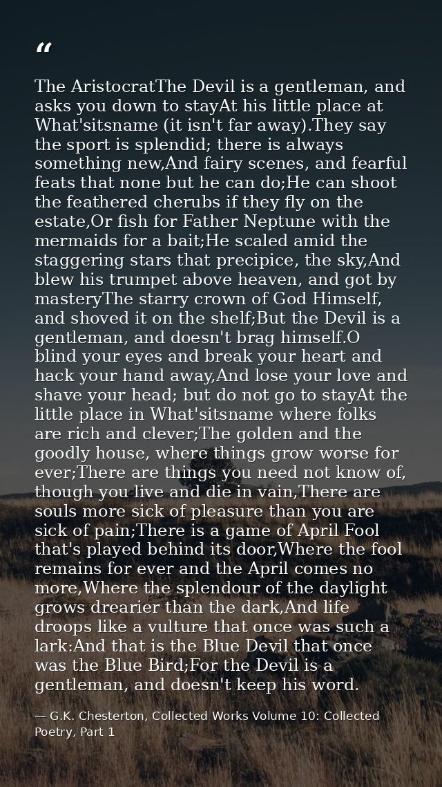 The AristocratThe Devil is a gentleman, and asks you down to stayAt his little place at What'sitsname (it isn't far away — G.K. Chesterton, Collected Works Volume 10: Collected Poetry, Part 1