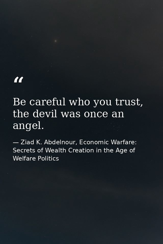 Be careful who you trust, the devil was once an angel. — Ziad K. Abdelnour, Economic Warfare: Secrets of Wealth Creation in the Age of Welfare Politics
