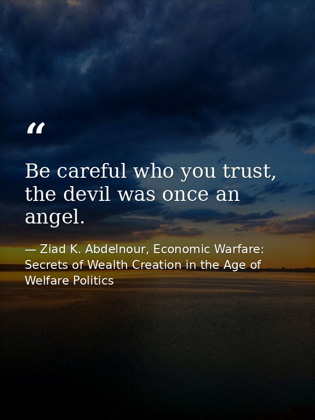 Be careful who you trust, the devil was once an angel. — Ziad K. Abdelnour, Economic Warfare: Secrets of Wealth Creation in the Age of Welfare Politics