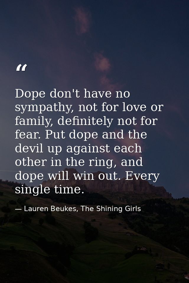 Dope don't have no sympathy, not for love or family, definitely not for fear. Put dope and the devil up against each oth — Lauren Beukes, The Shining Girls