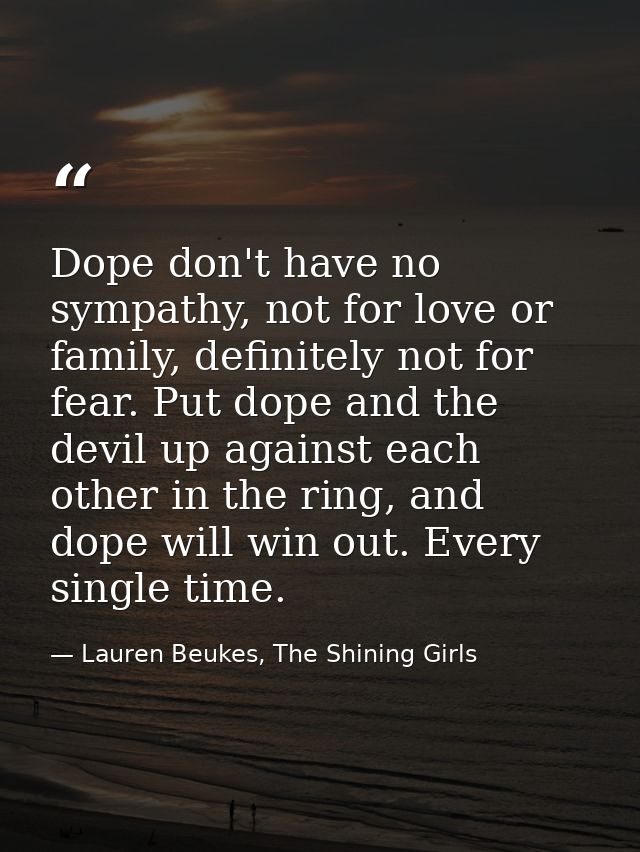 Dope don't have no sympathy, not for love or family, definitely not for fear. Put dope and the devil up against each oth — Lauren Beukes, The Shining Girls