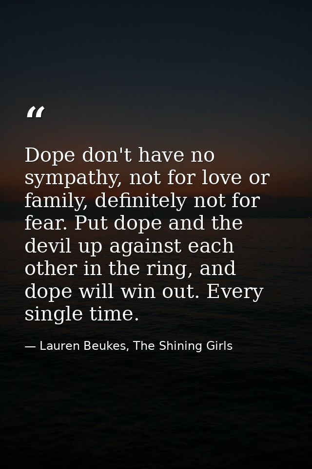 Dope don't have no sympathy, not for love or family, definitely not for fear. Put dope and the devil up against each oth — Lauren Beukes, The Shining Girls