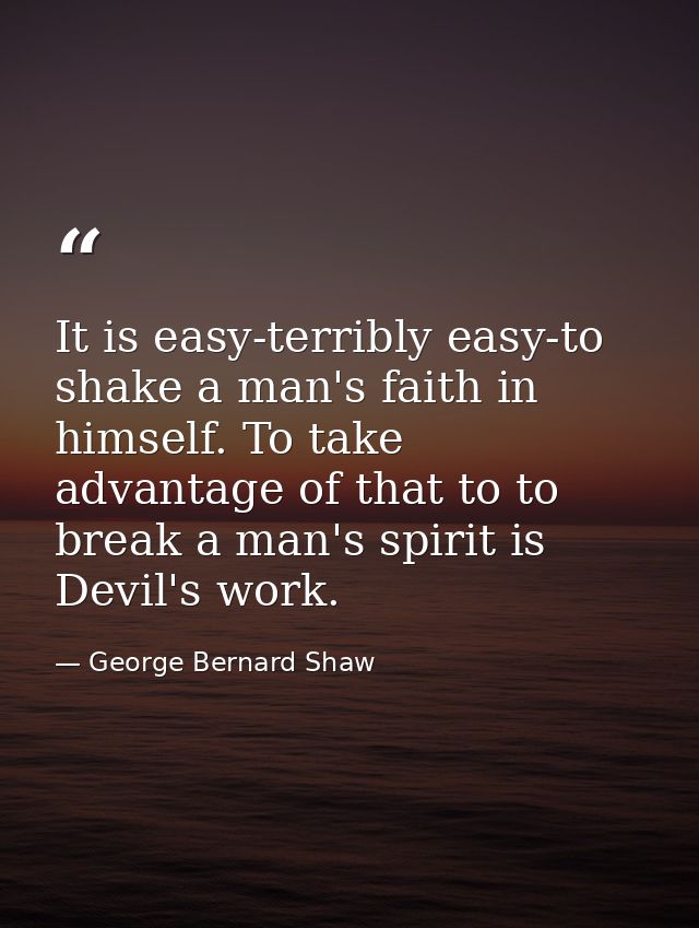 It is easy-terribly easy-to shake a man's faith in himself. To take advantage of that to to break a man's spirit is Devi — George Bernard Shaw