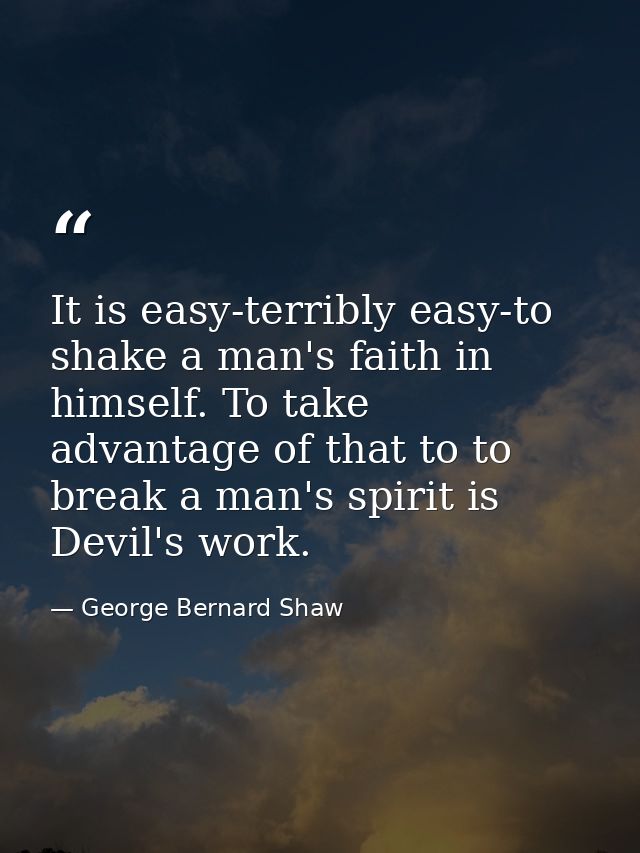 It is easy-terribly easy-to shake a man's faith in himself. To take advantage of that to to break a man's spirit is Devi — George Bernard Shaw