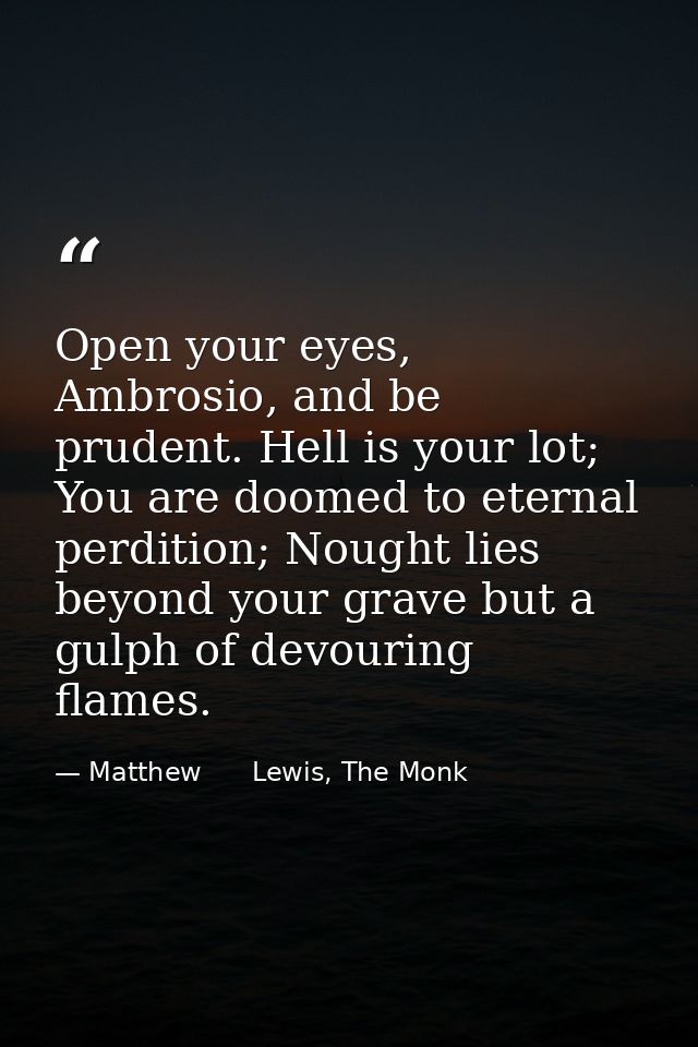 Open your eyes, Ambrosio, and be prudent. Hell is your lot; You are doomed to eternal perdition; Nought lies beyond your — Matthew      Lewis, The Monk