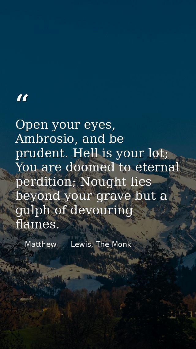 Open your eyes, Ambrosio, and be prudent. Hell is your lot; You are doomed to eternal perdition; Nought lies beyond your — Matthew      Lewis, The Monk